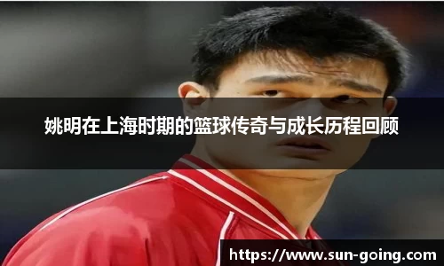 姚明在上海时期的篮球传奇与成长历程回顾