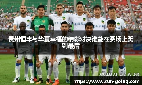 贵州恒丰与华夏幸福的精彩对决谁能在赛场上笑到最后